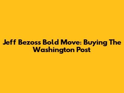 Jeff Bezos's Bold Move: Buying The Washington Post