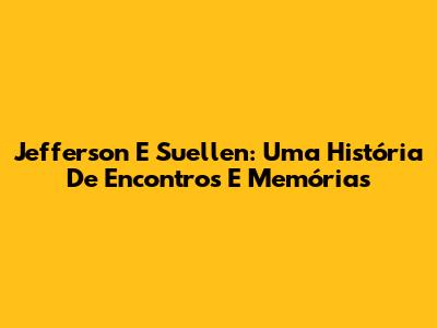 Jefferson E Suellen: Uma História De Encontros E Memórias