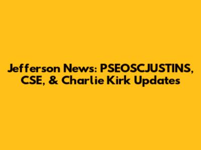 Jefferson News: PSEOSCJUSTINS, CSE, & Charlie Kirk Updates