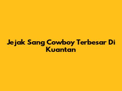 Jejak Sang Cowboy Terbesar Di Kuantan