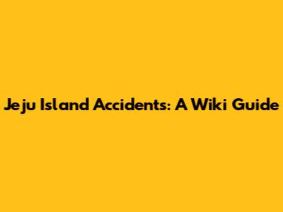 Jeju Island Accidents: A Wiki Guide