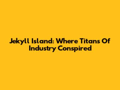 Jekyll Island: Where Titans Of Industry Conspired