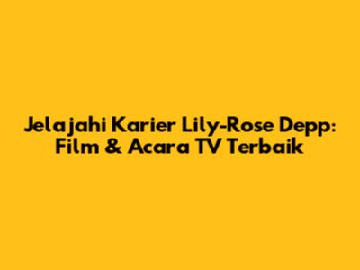 Jelajahi Karier Lily-Rose Depp: Film & Acara TV Terbaik