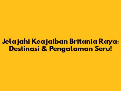 Jelajahi Keajaiban Britania Raya: Destinasi & Pengalaman Seru!