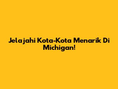 Jelajahi Kota-Kota Menarik Di Michigan!