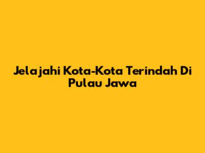 Jelajahi Kota-Kota Terindah Di Pulau Jawa