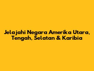 Jelajahi Negara Amerika Utara, Tengah, Selatan & Karibia