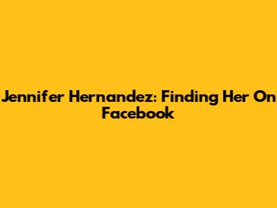 Jennifer Hernandez: Finding Her On Facebook