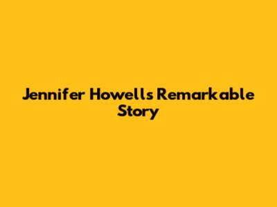 Jennifer Howell's Remarkable Story
