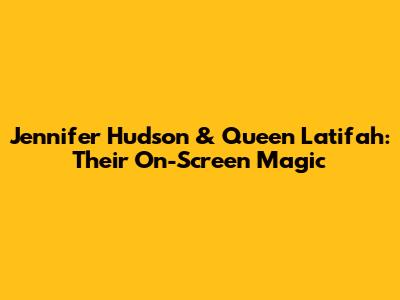 Jennifer Hudson & Queen Latifah: Their On-Screen Magic