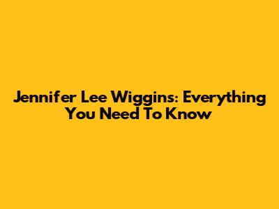 Jennifer Lee Wiggins: Everything You Need To Know