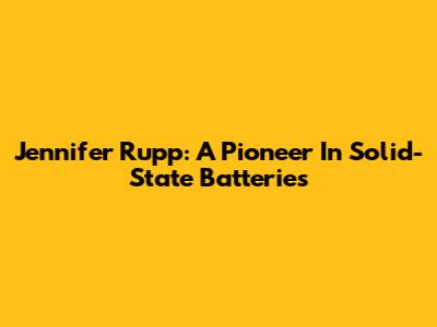Jennifer Rupp: A Pioneer In Solid-State Batteries