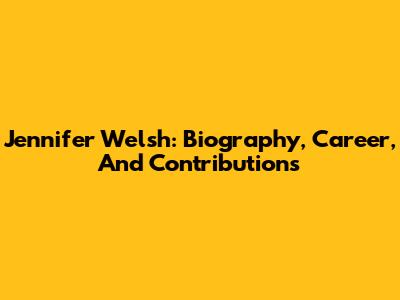 Jennifer Welsh: Biography, Career, And Contributions