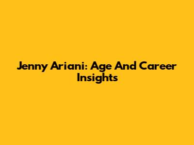 Jenny Ariani: Age And Career Insights