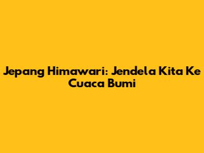 Jepang Himawari: Jendela Kita Ke Cuaca Bumi