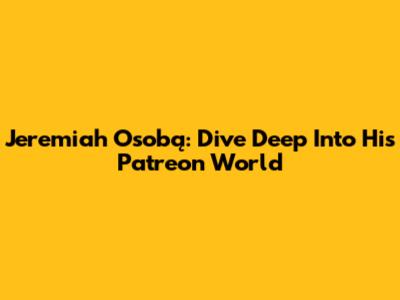 Jeremiah Osobą: Dive Deep Into His Patreon World