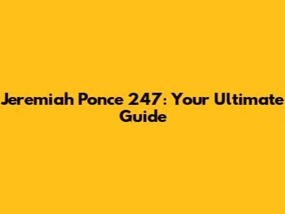 Jeremiah Ponce 247: Your Ultimate Guide