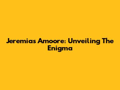 Jeremias Amoore: Unveiling The Enigma