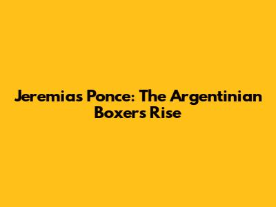 Jeremias Ponce: The Argentinian Boxer's Rise