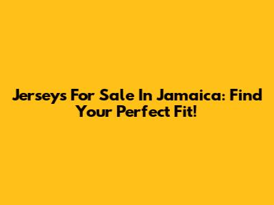 Jerseys For Sale In Jamaica: Find Your Perfect Fit!