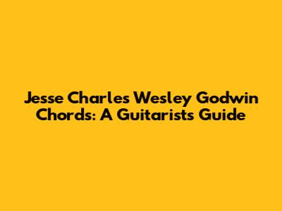 Jesse Charles Wesley Godwin Chords: A Guitarist's Guide