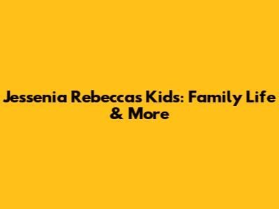 Jessenia Rebecca's Kids: Family Life & More