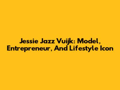 Jessie Jazz Vuijk: Model, Entrepreneur, And Lifestyle Icon