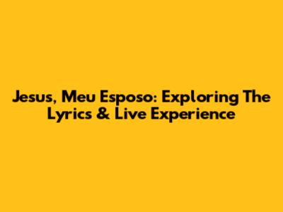 Jesus, Meu Esposo: Exploring The Lyrics & Live Experience
