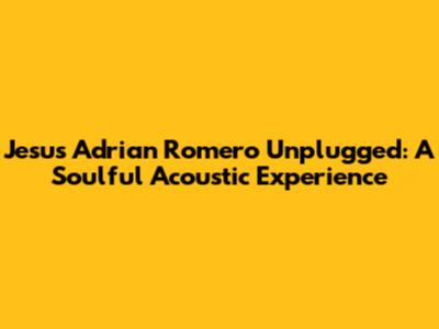 Jesus Adrian Romero Unplugged: A Soulful Acoustic Experience