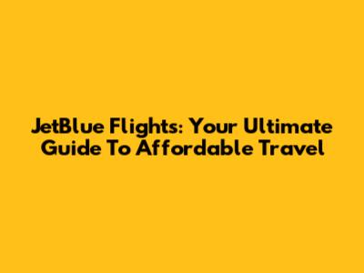 JetBlue Flights: Your Ultimate Guide To Affordable Travel