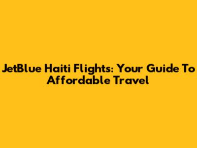 JetBlue Haiti Flights: Your Guide To Affordable Travel