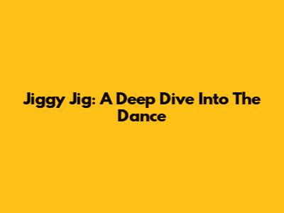 Jiggy Jig: A Deep Dive Into The Dance