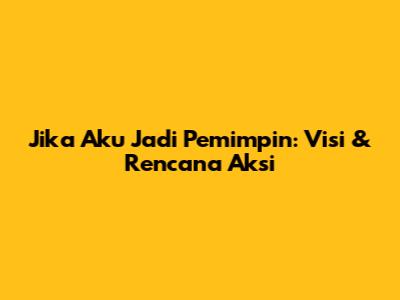 Jika Aku Jadi Pemimpin: Visi & Rencana Aksi