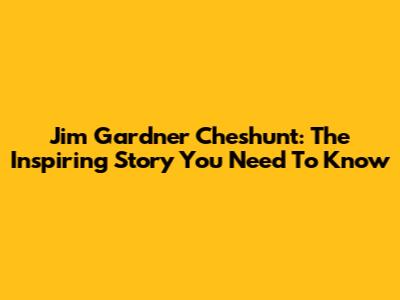 Jim Gardner Cheshunt: The Inspiring Story You Need To Know