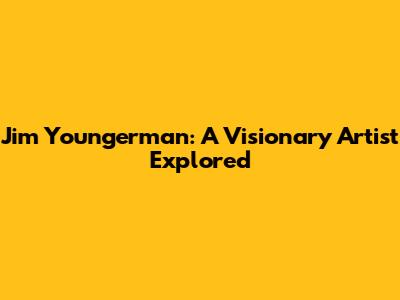 Jim Youngerman: A Visionary Artist Explored