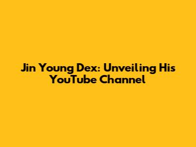 Jin Young Dex: Unveiling His YouTube Channel