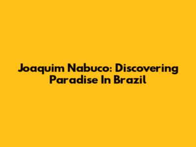 Joaquim Nabuco: Discovering Paradise In Brazil