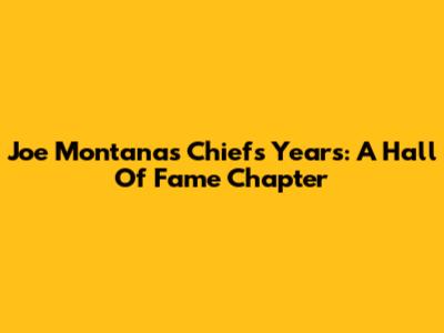 Joe Montana's Chiefs Years: A Hall Of Fame Chapter