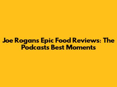 Joe Rogan's Epic Food Reviews: The Podcast's Best Moments