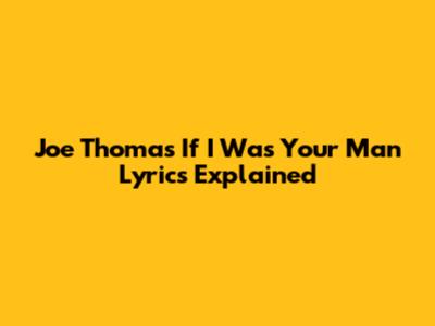 Joe Thomas "If I Was Your Man" Lyrics Explained