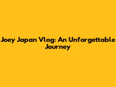 Joey Japan Vlog: An Unforgettable Journey