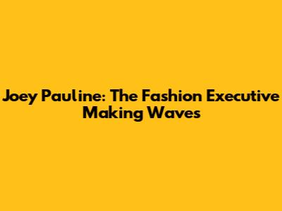 Joey Pauline: The Fashion Executive Making Waves