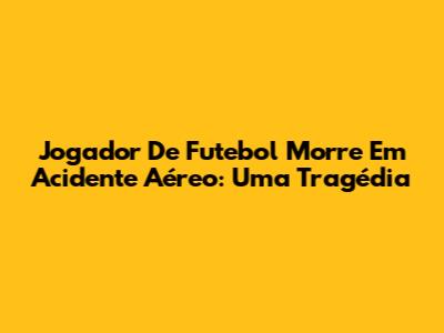 Jogador De Futebol Morre Em Acidente Aéreo: Uma Tragédia