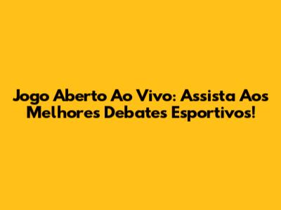 Jogo Aberto Ao Vivo: Assista Aos Melhores Debates Esportivos!