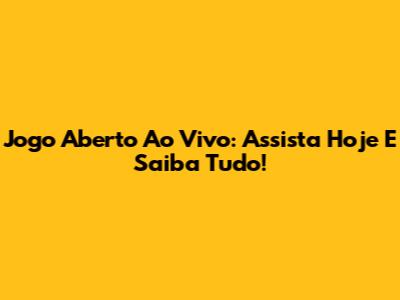 Jogo Aberto Ao Vivo: Assista Hoje E Saiba Tudo!