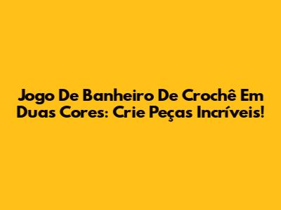 Jogo De Banheiro De Crochê Em Duas Cores: Crie Peças Incríveis!