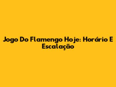 Jogo Do Flamengo Hoje: Horário E Escalação