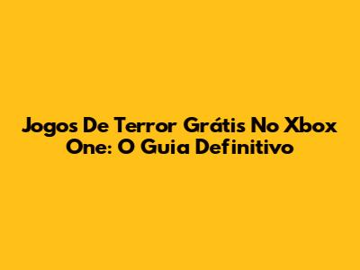 Jogos De Terror Grátis No Xbox One: O Guia Definitivo