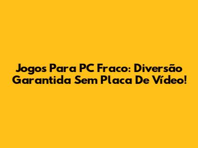Jogos Para PC Fraco: Diversão Garantida Sem Placa De Vídeo!