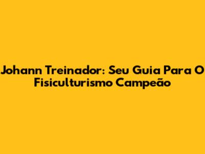 Johann Treinador: Seu Guia Para O Fisiculturismo Campeão
